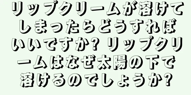 リップクリームが溶けてしまったらどうすればいいですか? リップクリームはなぜ太陽の下で溶けるのでしょうか?