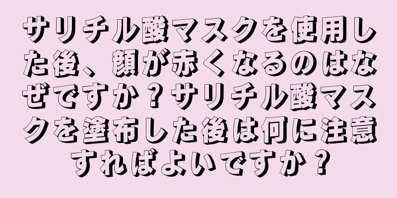 サリチル酸マスクを使用した後、顔が赤くなるのはなぜですか？サリチル酸マスクを塗布した後は何に注意すればよいですか？