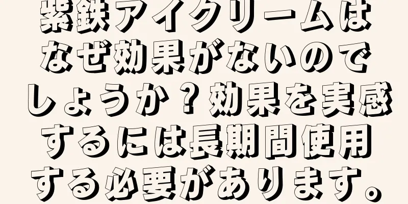 紫鉄アイクリームはなぜ効果がないのでしょうか？効果を実感するには長期間使用する必要があります。