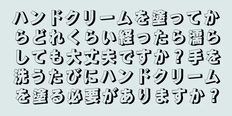 ハンドクリームを塗ってからどれくらい経ったら濡らしても大丈夫ですか？手を洗うたびにハンドクリームを塗る必要がありますか？