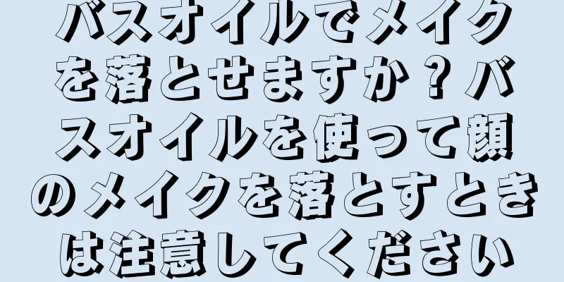 バスオイルでメイクを落とせますか？バスオイルを使って顔のメイクを落とすときは注意してください