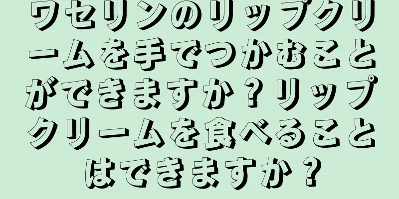 ワセリンのリップクリームを手でつかむことができますか？リップクリームを食べることはできますか？