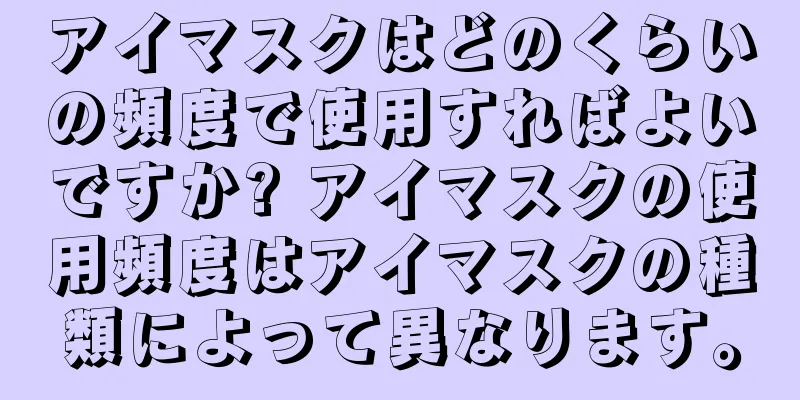 アイマスクはどのくらいの頻度で使用すればよいですか? アイマスクの使用頻度はアイマスクの種類によって異なります。