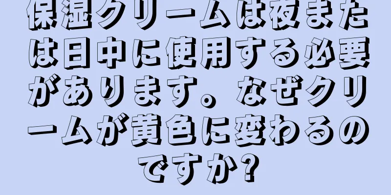 保湿クリームは夜または日中に使用する必要があります。なぜクリームが黄色に変わるのですか?