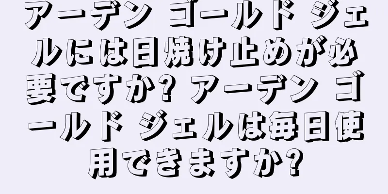 アーデン ゴールド ジェルには日焼け止めが必要ですか? アーデン ゴールド ジェルは毎日使用できますか?