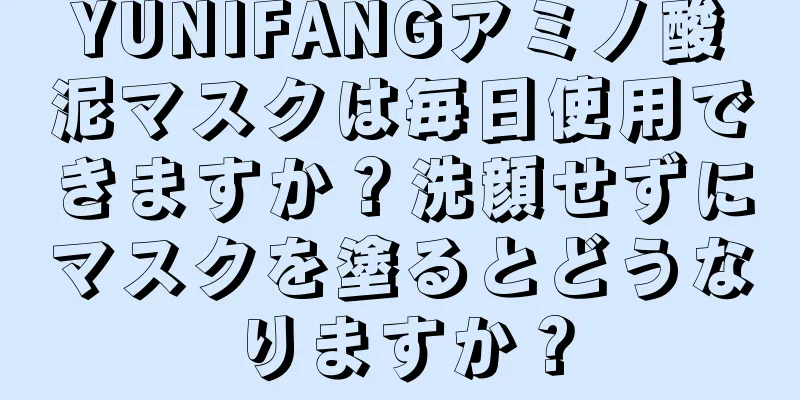 YUNIFANGアミノ酸泥マスクは毎日使用できますか？洗顔せずにマスクを塗るとどうなりますか？