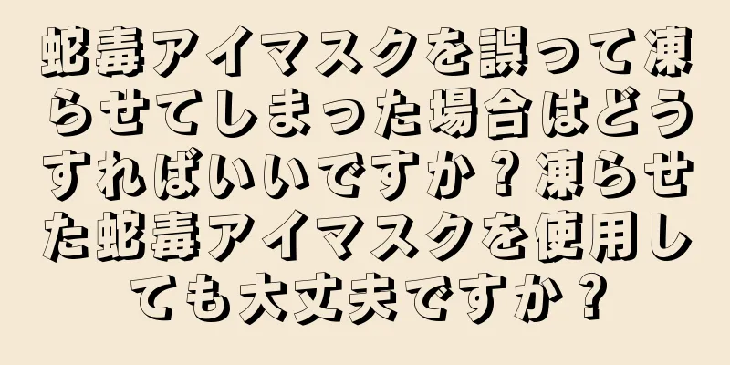 蛇毒アイマスクを誤って凍らせてしまった場合はどうすればいいですか？凍らせた蛇毒アイマスクを使用しても大丈夫ですか？