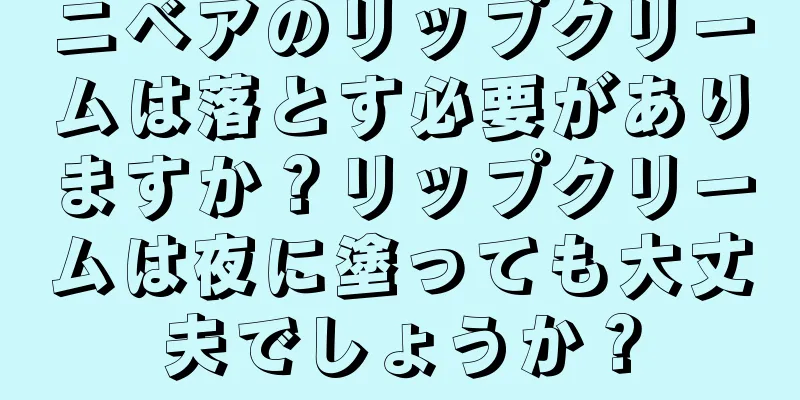 ニベアのリップクリームは落とす必要がありますか？リップクリームは夜に塗っても大丈夫でしょうか？