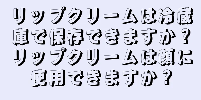 リップクリームは冷蔵庫で保存できますか？リップクリームは顔に使用できますか？