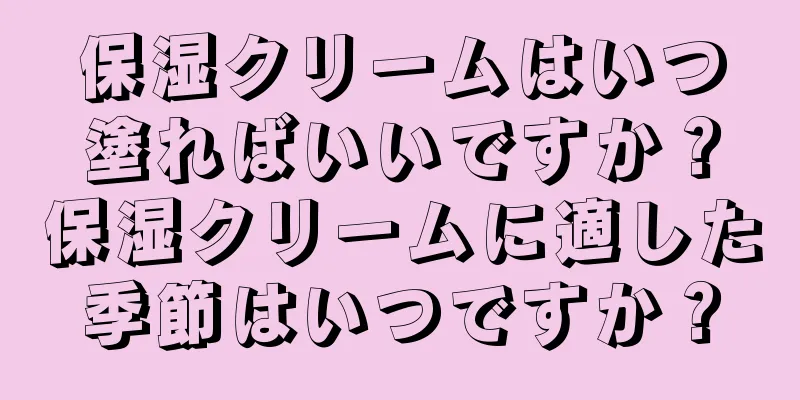 保湿クリームはいつ塗ればいいですか？保湿クリームに適した季節はいつですか？