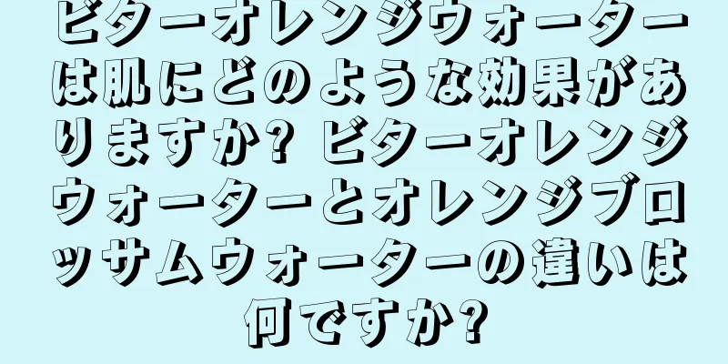 ビターオレンジウォーターは肌にどのような効果がありますか? ビターオレンジウォーターとオレンジブロッサムウォーターの違いは何ですか?