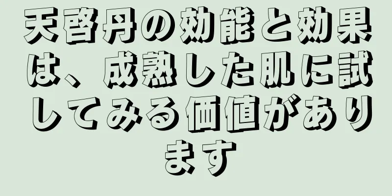 天啓丹の効能と効果は、成熟した肌に試してみる価値があります