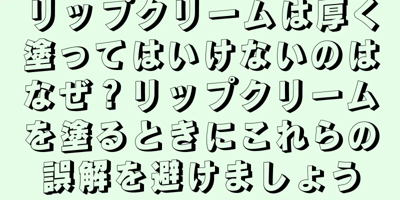 リップクリームは厚く塗ってはいけないのはなぜ？リップクリームを塗るときにこれらの誤解を避けましょう