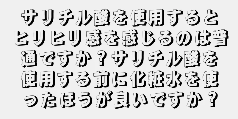 サリチル酸を使用するとヒリヒリ感を感じるのは普通ですか？サリチル酸を使用する前に化粧水を使ったほうが良いですか？