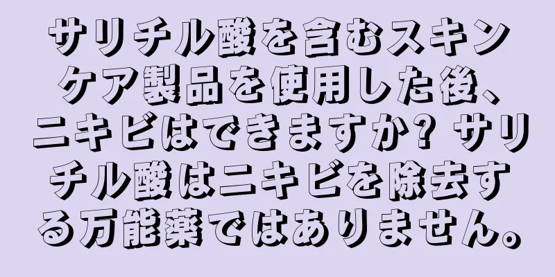 サリチル酸を含むスキンケア製品を使用した後、ニキビはできますか? サリチル酸はニキビを除去する万能薬ではありません。