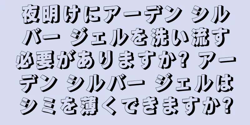 夜明けにアーデン シルバー ジェルを洗い流す必要がありますか? アーデン シルバー ジェルはシミを薄くできますか?