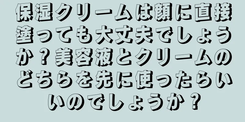 保湿クリームは顔に直接塗っても大丈夫でしょうか？美容液とクリームのどちらを先に使ったらいいのでしょうか？