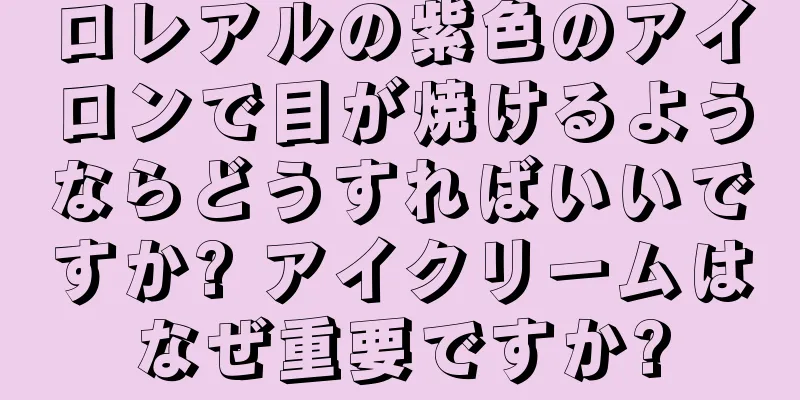 ロレアルの紫色のアイロンで目が焼けるようならどうすればいいですか? アイクリームはなぜ重要ですか?