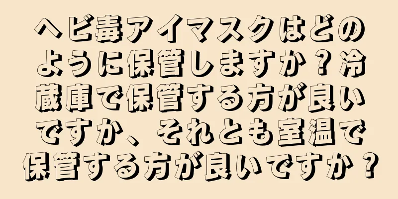 ヘビ毒アイマスクはどのように保管しますか？冷蔵庫で保管する方が良いですか、それとも室温で保管する方が良いですか？