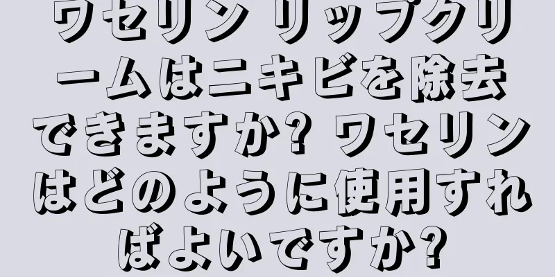 ワセリン リップクリームはニキビを除去できますか? ワセリンはどのように使用すればよいですか?