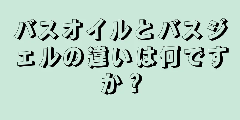 バスオイルとバスジェルの違いは何ですか？