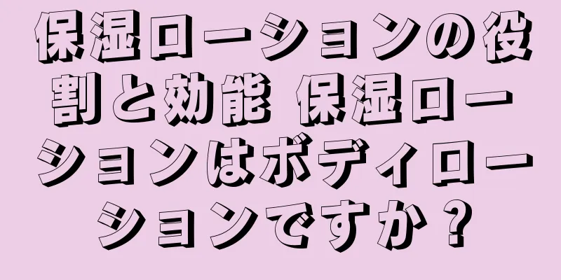 保湿ローションの役割と効能 保湿ローションはボディローションですか？