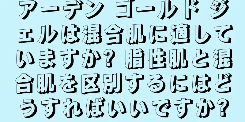 アーデン ゴールド ジェルは混合肌に適していますか? 脂性肌と混合肌を区別するにはどうすればいいですか?