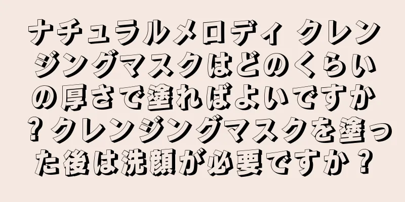 ナチュラルメロディ クレンジングマスクはどのくらいの厚さで塗ればよいですか？クレンジングマスクを塗った後は洗顔が必要ですか？