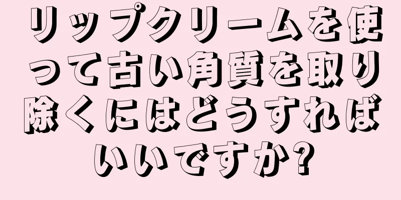 リップクリームを使って古い角質を取り除くにはどうすればいいですか?