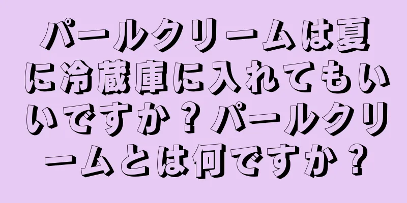 パールクリームは夏に冷蔵庫に入れてもいいですか？パールクリームとは何ですか？