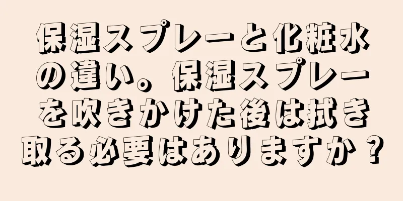 保湿スプレーと化粧水の違い。保湿スプレーを吹きかけた後は拭き取る必要はありますか？