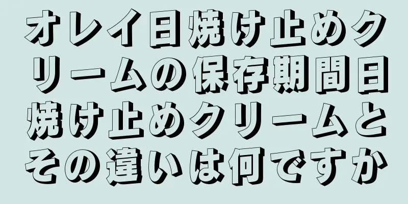 オレイ日焼け止めクリームの保存期間日焼け止めクリームとその違いは何ですか