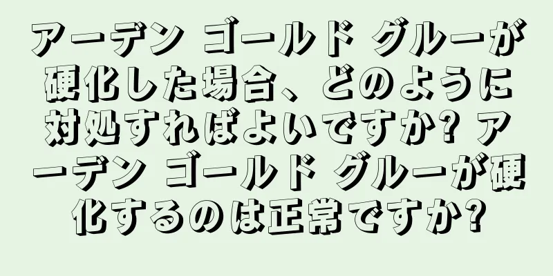 アーデン ゴールド グルーが硬化した場合、どのように対処すればよいですか? アーデン ゴールド グルーが硬化するのは正常ですか?