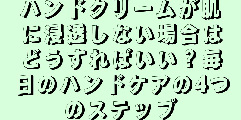 ハンドクリームが肌に浸透しない場合はどうすればいい？毎日のハンドケアの4つのステップ