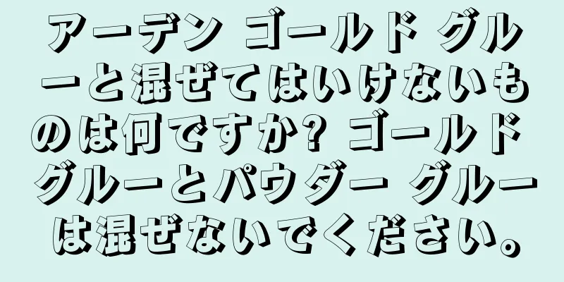 アーデン ゴールド グルーと混ぜてはいけないものは何ですか? ゴールド グルーとパウダー グルーは混ぜないでください。