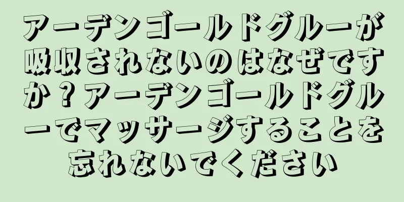 アーデンゴールドグルーが吸収されないのはなぜですか？アーデンゴールドグルーでマッサージすることを忘れないでください