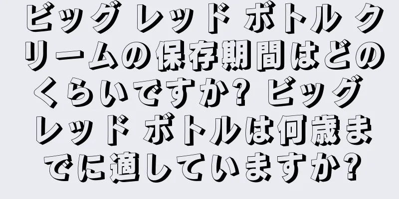 ビッグ レッド ボトル クリームの保存期間はどのくらいですか? ビッグ レッド ボトルは何歳までに適していますか?