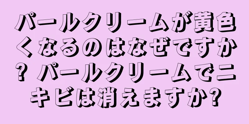 パールクリームが黄色くなるのはなぜですか? パールクリームでニキビは消えますか?