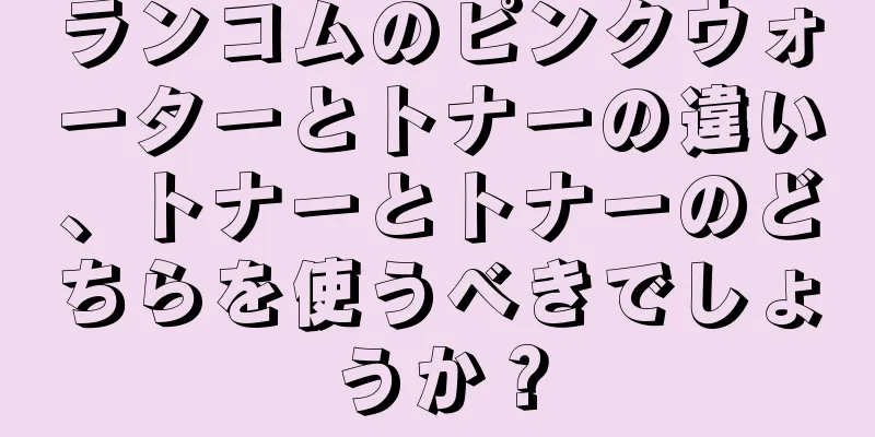 ランコムのピンクウォーターとトナーの違い、トナーとトナーのどちらを使うべきでしょうか？