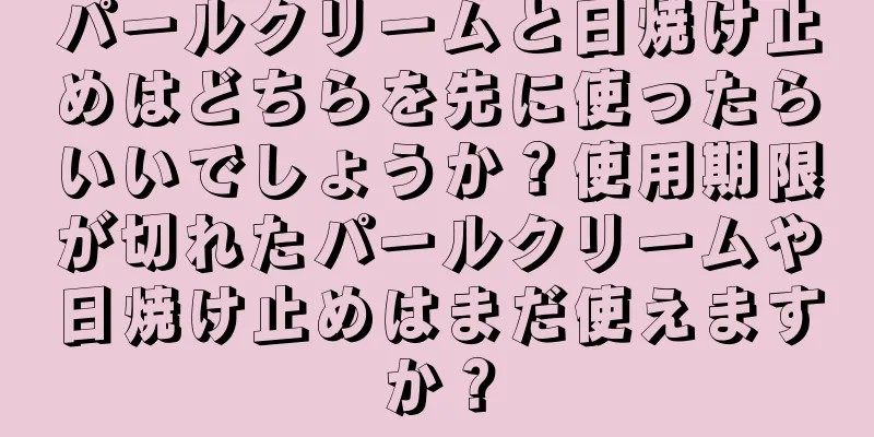 パールクリームと日焼け止めはどちらを先に使ったらいいでしょうか？使用期限が切れたパールクリームや日焼け止めはまだ使えますか？