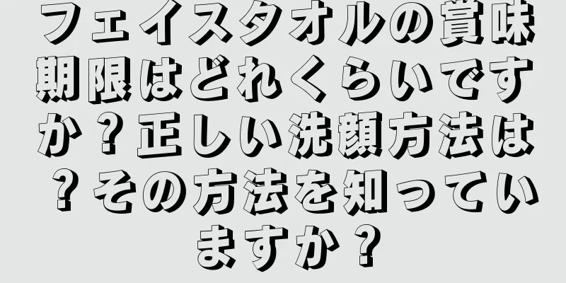 フェイスタオルの賞味期限はどれくらいですか？正しい洗顔方法は？その方法を知っていますか？