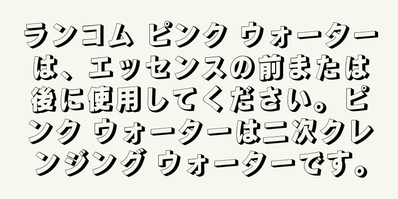 ランコム ピンク ウォーターは、エッセンスの前または後に使用してください。ピンク ウォーターは二次クレンジング ウォーターです。