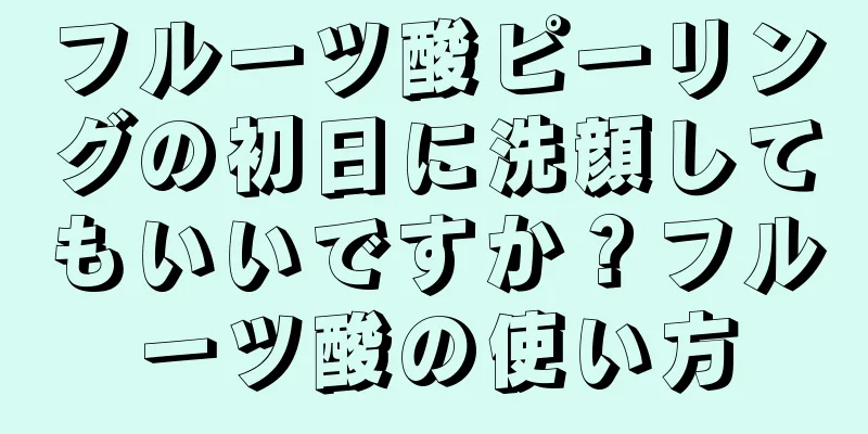 フルーツ酸ピーリングの初日に洗顔してもいいですか？フルーツ酸の使い方