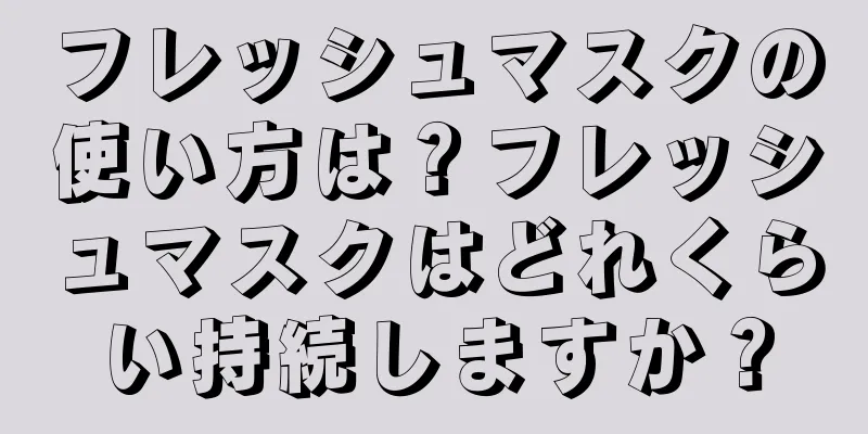 フレッシュマスクの使い方は？フレッシュマスクはどれくらい持続しますか？