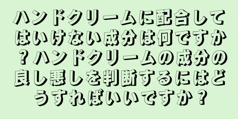 ハンドクリームに配合してはいけない成分は何ですか？ハンドクリームの成分の良し悪しを判断するにはどうすればいいですか？