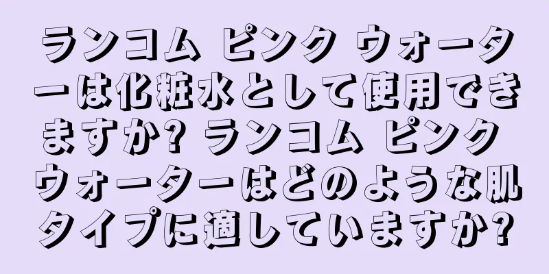 ランコム ピンク ウォーターは化粧水として使用できますか? ランコム ピンク ウォーターはどのような肌タイプに適していますか?