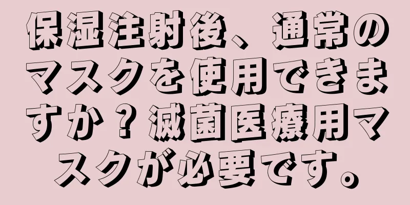 保湿注射後、通常のマスクを使用できますか？滅菌医療用マスクが必要です。