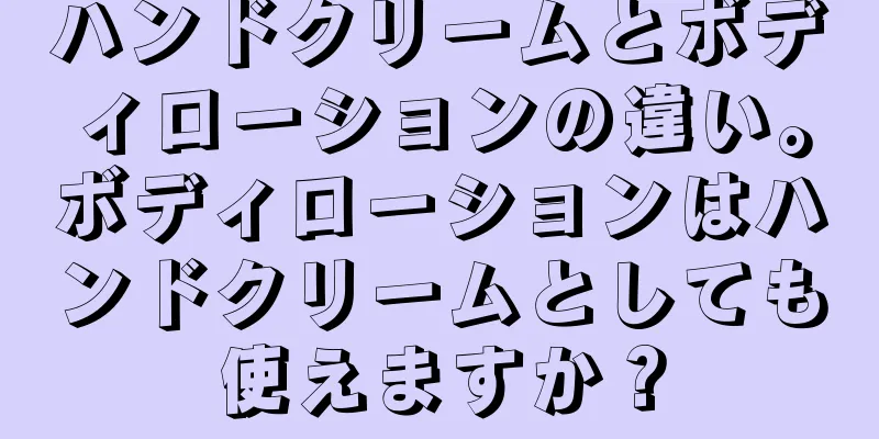 ハンドクリームとボディローションの違い。ボディローションはハンドクリームとしても使えますか？