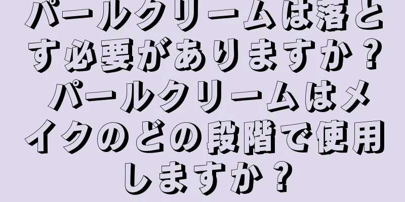 パールクリームは落とす必要がありますか？ パールクリームはメイクのどの段階で使用しますか？