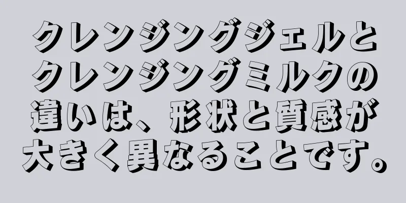 クレンジングジェルとクレンジングミルクの違いは、形状と質感が大きく異なることです。